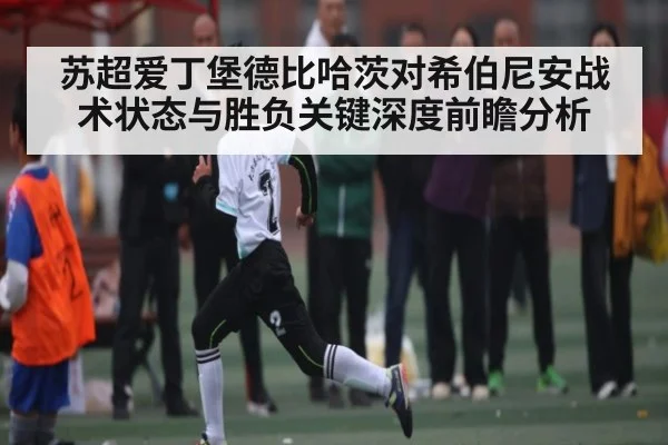 苏超爱丁堡德比哈茨对希伯尼安战术状态与胜负关键深度前瞻分析