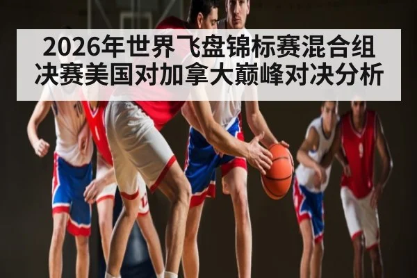 2026年世界飞盘锦标赛混合组决赛美国对加拿大巅峰对决分析